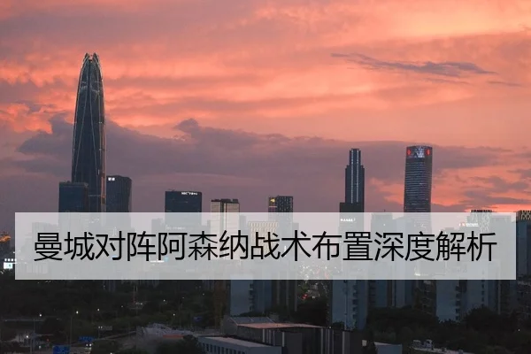 曼城对阵阿森纳战术布置深度解析