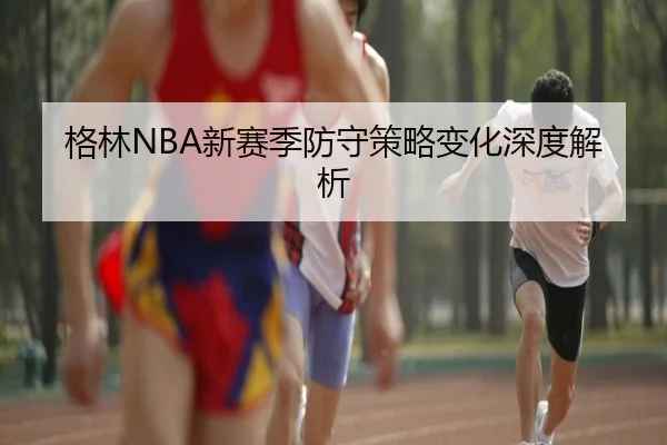 格林NBA新赛季防守策略变化深度解析