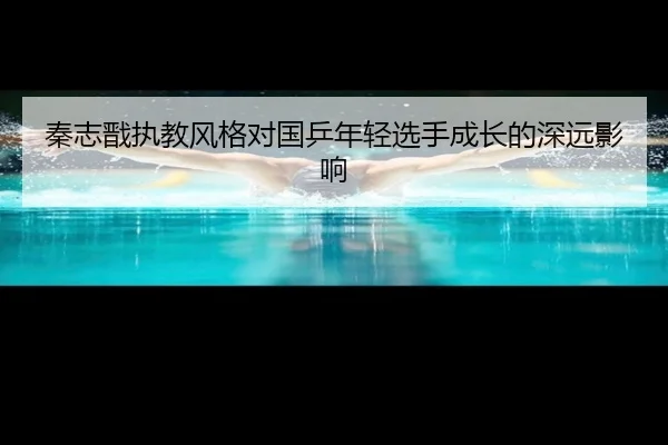秦志戬执教风格对国乒年轻选手成长的深远影响